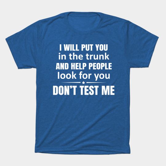 Discover I WILL PUT YOU IN THE TRUNK AND HELP PEOPLE LOOK FOR YOU DON'T TEST ME - Funny Saying - T-Shirt