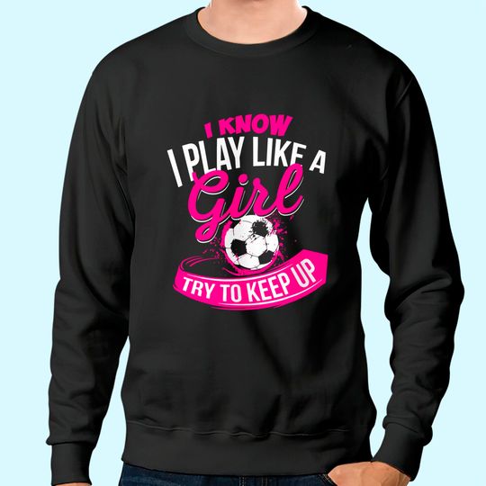 Discover I Know I Play Like A Girl  Soccer Sweatshirt