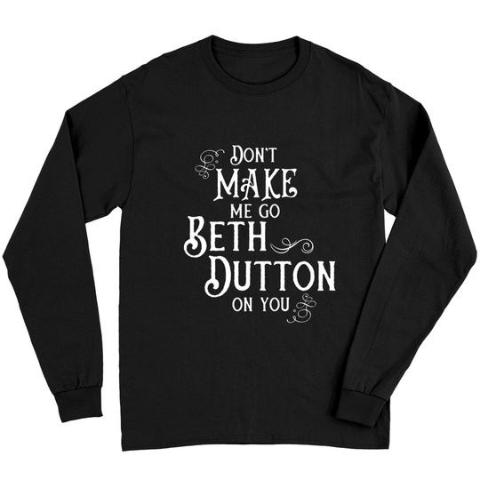 Discover Don't Make Me Go Beth Dutton On You - Beth Dutton - Long Sleeves