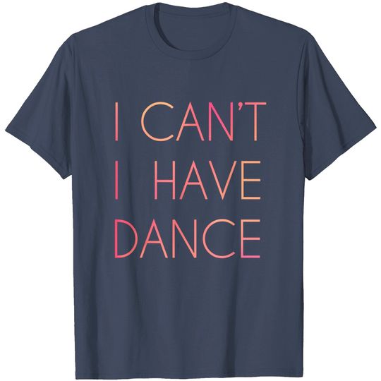 Discover I Cant I Have Dance T Shirt