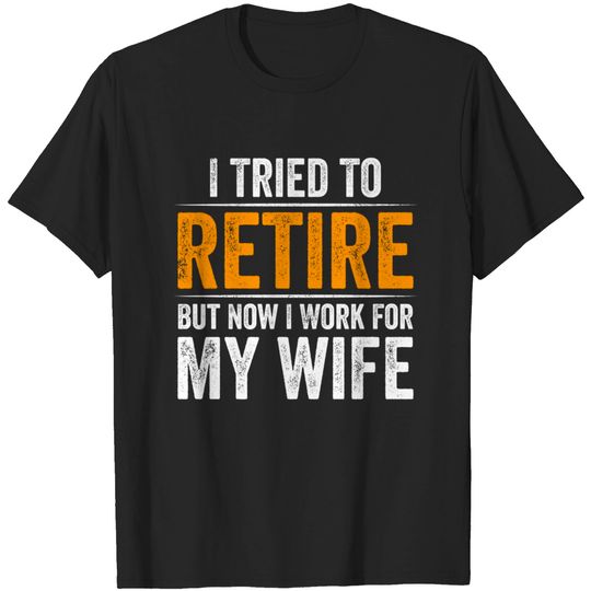 Discover I Tried To Retire But Now I Work For My Wife - I Tried To Retire But Now I Work For My - T-Shirt