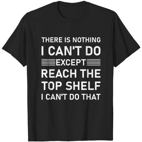 Discover There Is Nothing I Can't Do Except Reach The Top Shelf - Funny Slogan - T-Shirt