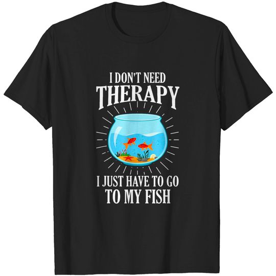 Discover I Don't Need therapy I Just Have To Go To My Fish T-Shirt