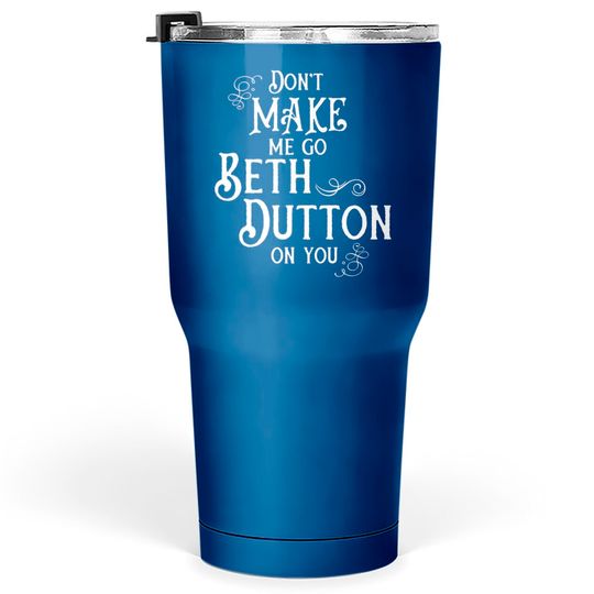 Discover Don't Make Me Go Beth Dutton On You - Beth Dutton - Tumblers 30 oz