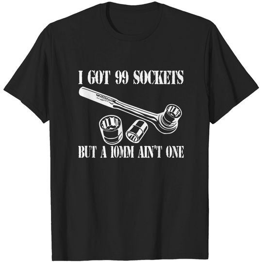 Discover I Got 99 Sockets But A 10mm Ain't One - Mechanic - T-Shirt