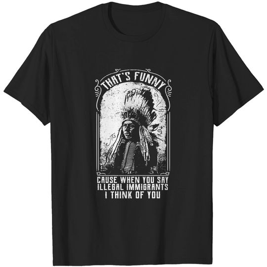 Discover That's Funny Cause When You Say Illegal Immigrants I Think Of You - Immigrant - T-Shirt