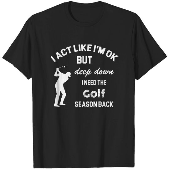 Discover I act like i'm ok but deep down i need the Golf season back - Golf Season - T-Shirt