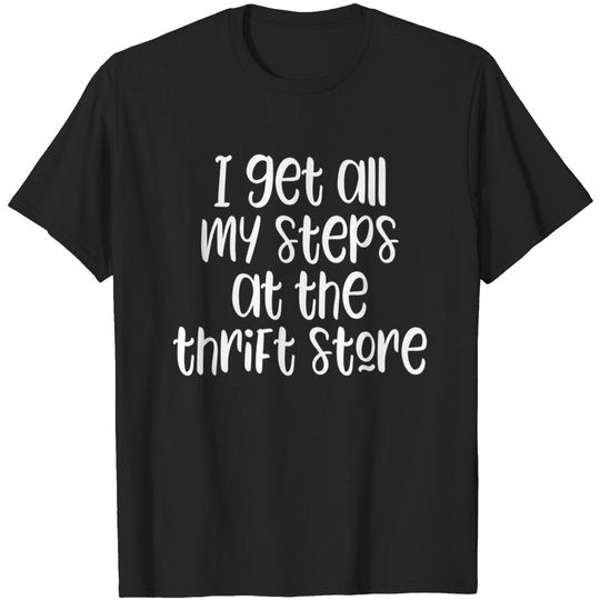 Discover I get all my steps at the thrift store - funny thrifting lover slogan - I Get All My Steps At The Thrift Store - T-Shirt