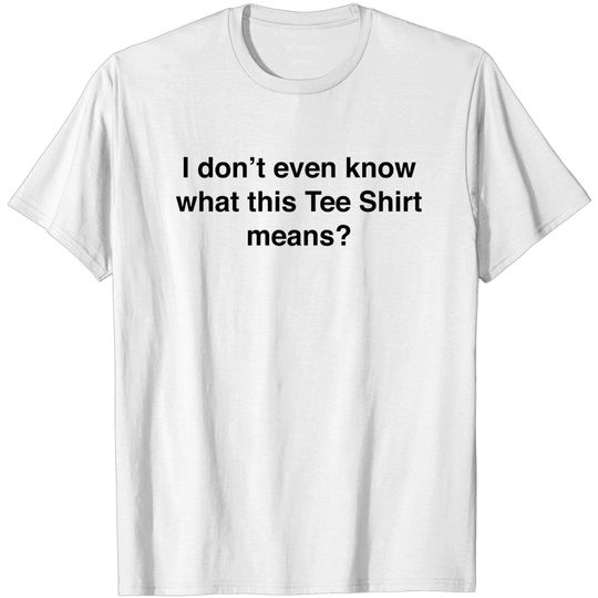Discover I don’t even know what this Tee Shirt means - Question - T-Shirt