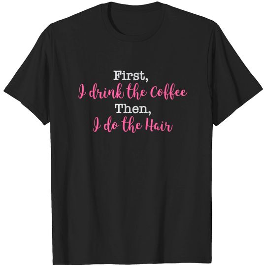 Discover First I Drink The Coffee Then I Do The Hair T-Shirt
