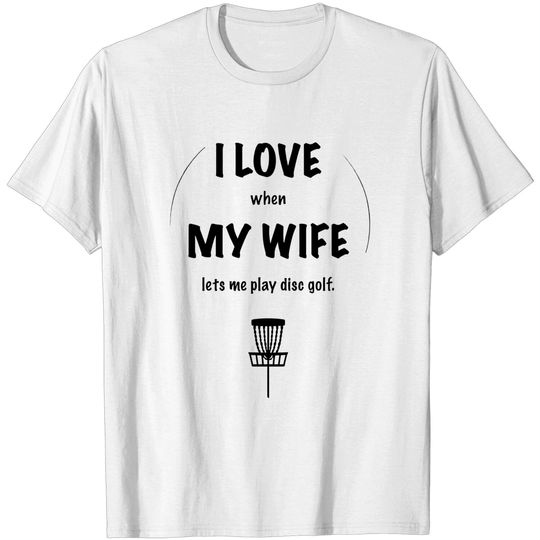 Discover I LOVE when MY WIFE lets me play disc golf. - Disc Golf - T-Shirt