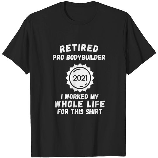 Discover Retired Pro Bodybuilder 2021 I Worked My Whole Life For This Shirt - Retired Pro Bodybuilder 2021 - T-Shirt