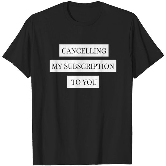 Discover cancelling my subscription to you - Cancelling My Subscription - T-Shirt