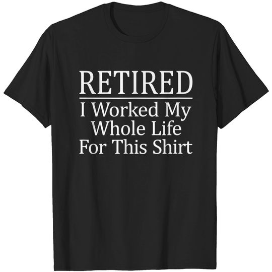 Discover Retired - I Worked My Whole Life For This Shirt - T-Shirt