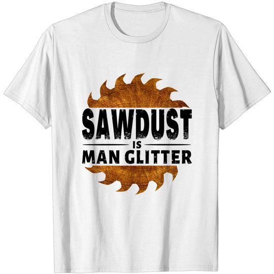 Discover sawdust is man glitter - Sawdust Is Man Glitter - T-Shirt