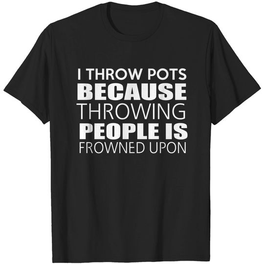 Discover Pottery Throw Pots Cuz Throwing People is Frowned Upon Shirt