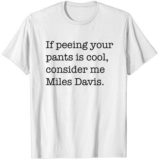 Discover If peeing in your pants is cool, consider me Miles Davis. - Peeing Your Pants - T-Shirt