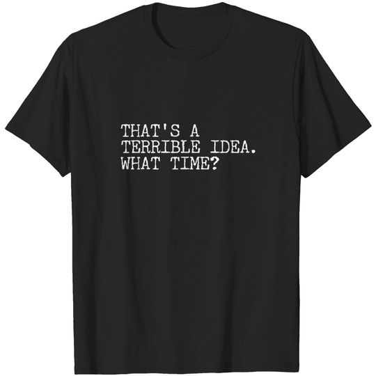 Discover That's A Terrible Idea What Time Funny Shirt Horrible Idea