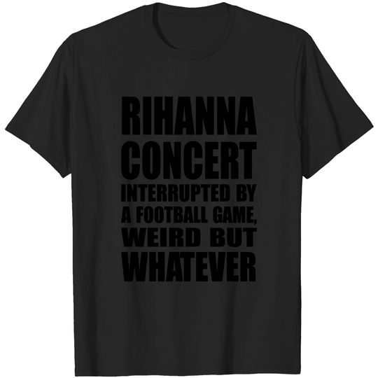 Discover Rihanna Concert Interrupted By A Football Game Weird But Whatever Shirt