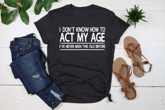 Discover I Don't Know How To Act My Age Shirt,I've Never Been This Old Before Shirt