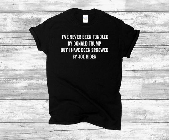Discover I've Never Been Fondled By Donald Trump But I Have Been Screwed By Joe Biden shirt
