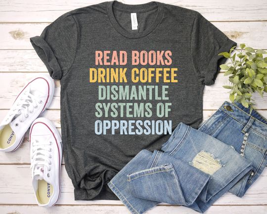 Discover Read Books Drink Coffee Dismantle Systems of Oppression shirt