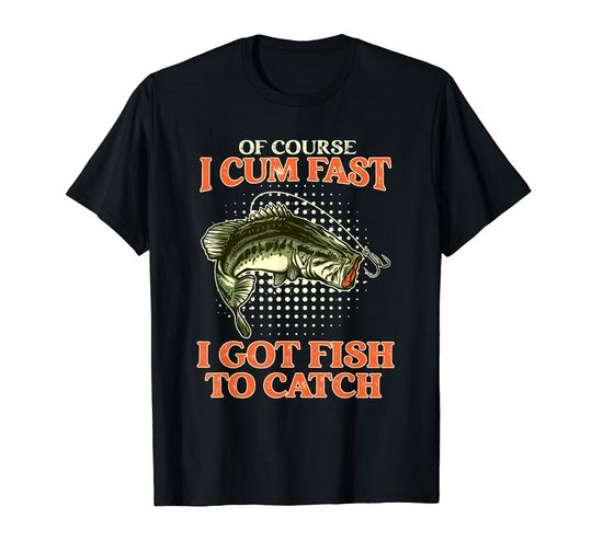 Discover Of Course I Cum Fast I Got Fish To Catch - Funny Fishing T-Shirt