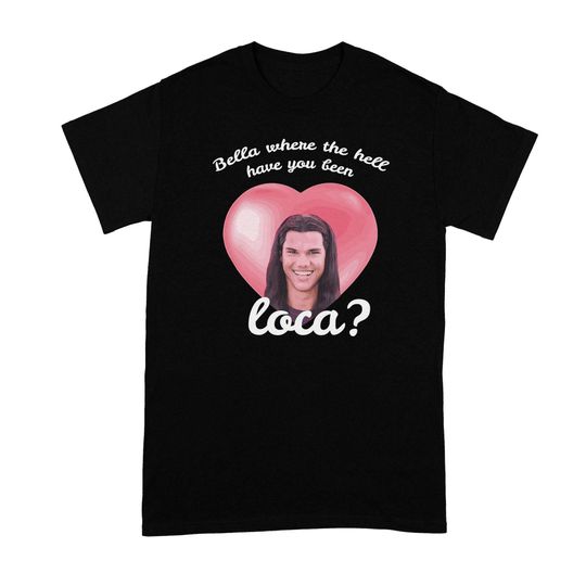 Discover Bella Where the Hell Have You Been Loca Shirt