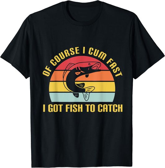 Discover Of Course I Cum Fast I Got Fish To Catch T-Shirt