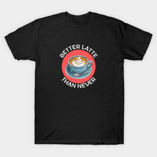Discover Better Latte Than Never Latte Pun T-Shirt