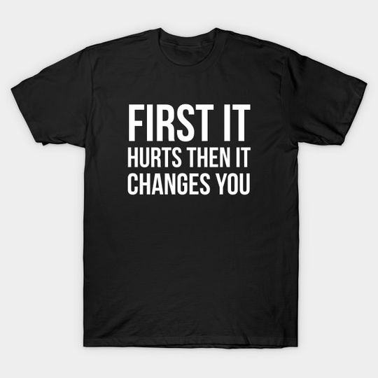 Discover First It Hurts Then It Changes You T-Shirt