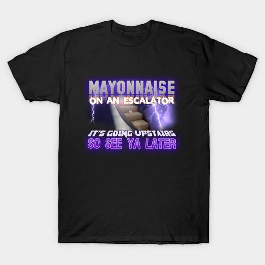 Discover Mayonnaise On An Escalator Its Going Upstairs So See Ya Later Meme - Meme - T-Shirt