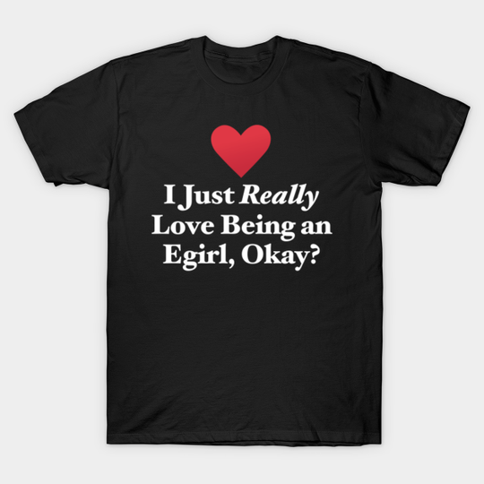 Discover I Just Really Love Being an Egirl, Okay? - E Girl - T-Shirt