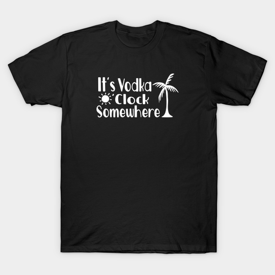 Discover Its Vodka O'clock Somewhere - Vodka - T-Shirt