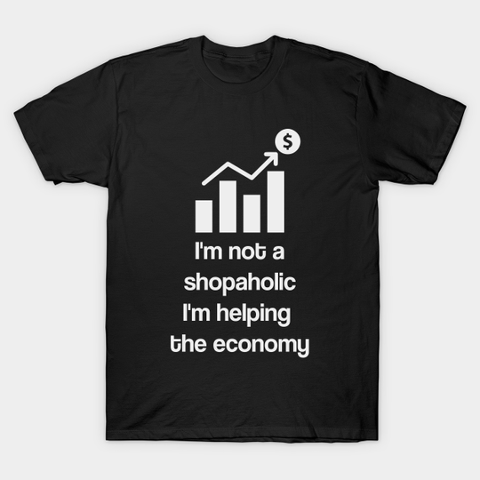 Discover I'm Not a Shopaholic I'm Helping the Economy - Im Not A Shopaholic - T-Shirt