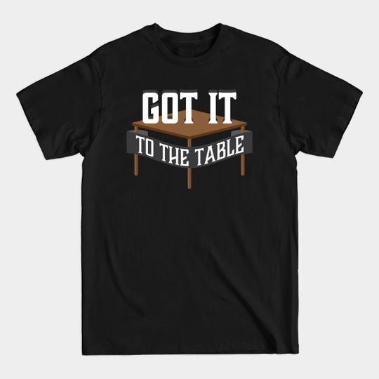 Discover Got it to the Table - Tabletop - T-Shirt