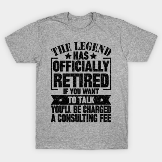 Discover The Legend Has Officially Retired If You Want To Talk You'll Be Charged A Consulting Fee - The Legend Has Officially Retired - T-Shirt