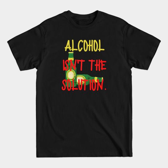 Discover Alcohol isn't the solution - Alcohol - T-Shirt