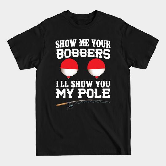 Discover Show Me Your Bobbers I'll Show You My Pole - Funny Fishing - T-Shirt