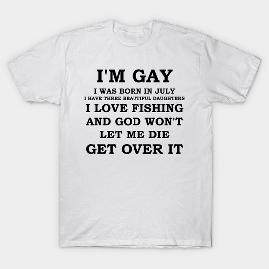 Discover I'M GAY I WAS BORN IN JULY I HAVE THREE BEAUTIFUL DAUGHTERS I LOVE FISHING AND GOD WON'T LET ME DIE GET OVER IT - Gay - T-Shirt