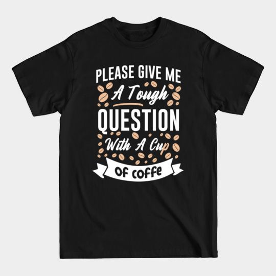 Discover Please Give Me A Tough Question With A Cup of Coffee - Cup Of Coffee - T-Shirt