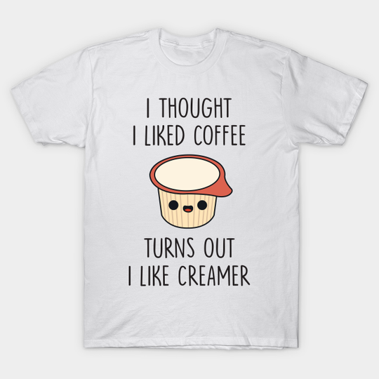 Discover I Thought I Liked Coffee Turns Out I like Creamer - Coffee - T-Shirt