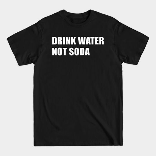 Discover Drink Water, Not soda - Drink Water - T-Shirt