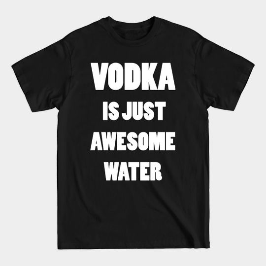 Discover VODKA IS JUST AWESOME WATER - Vodka Is Just Awesome Water - T-Shirt