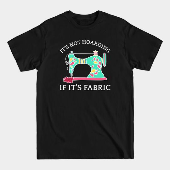 Discover It's Not Hoarding If It's Fabric I - Its Not Hoarding If Its Fabric - T-Shirt