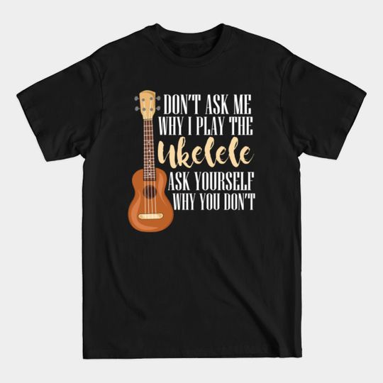 Discover Ukulele Player Instrument Music Musician Gift - Dont Ask Me Why I Play The Ukelele Ask - T-Shirt