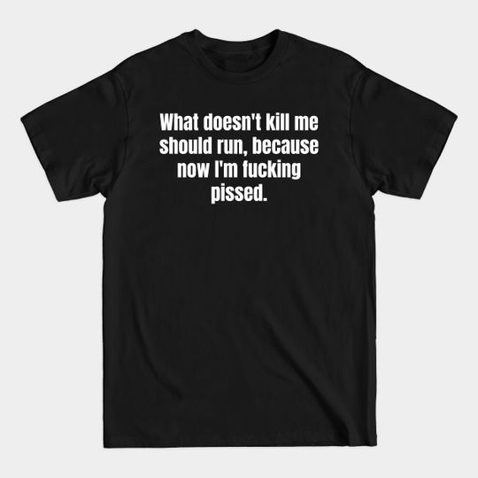 Discover What doesn't kill me should run, because now I'm fucking pissed. - Funny Quote - T-Shirt