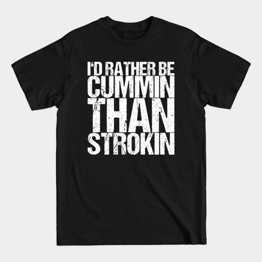 Discover I'd Rather Be Cummin Than Strokin - Quote - T-Shirt