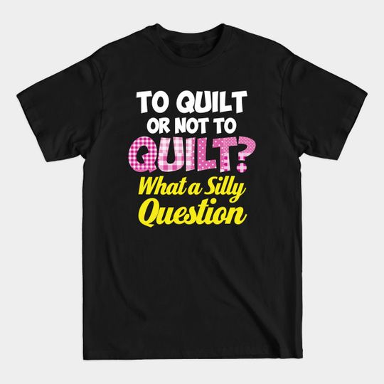 Discover To Quilt or Not to Quilt? What a Silly Question - Funny Quilters Quote - Quilting - T-Shirt