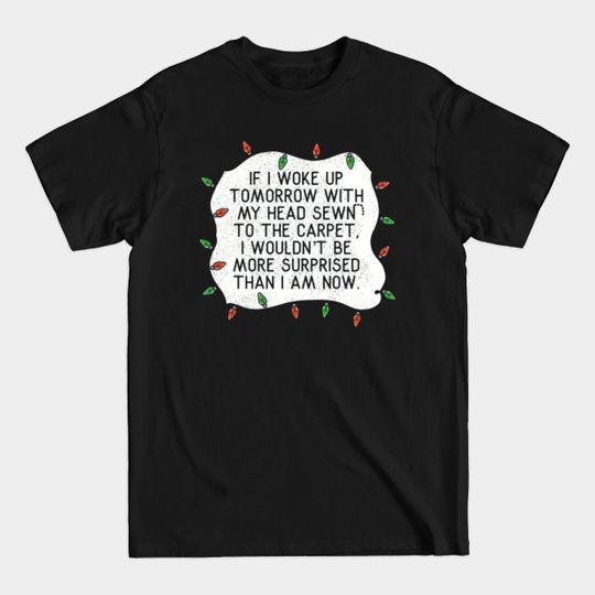 Discover If I Woke Up Tomorrow With My Head Sewn To The Carpet I Wouldn’t Be More Surprised Than I Am Now - Christmas Vacation Quote - T-Shirt